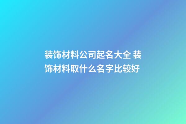 装饰材料公司起名大全 装饰材料取什么名字比较好-第1张-公司起名-玄机派